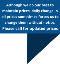 Although we do our best to maintain prices, daily change in oil prices sometimes forces us to change them without notice. Please call for updated prices