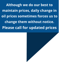 Although we do our best to maintain prices, daily change in oil prices sometimes forces us to change them without notice. Please call for updated prices